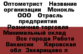 Оптометрист › Название организации ­ Монокль, ООО › Отрасль предприятия ­ Розничная торговля › Минимальный оклад ­ 25 000 - Все города Работа » Вакансии   . Кировская обл.,Захарищево п.